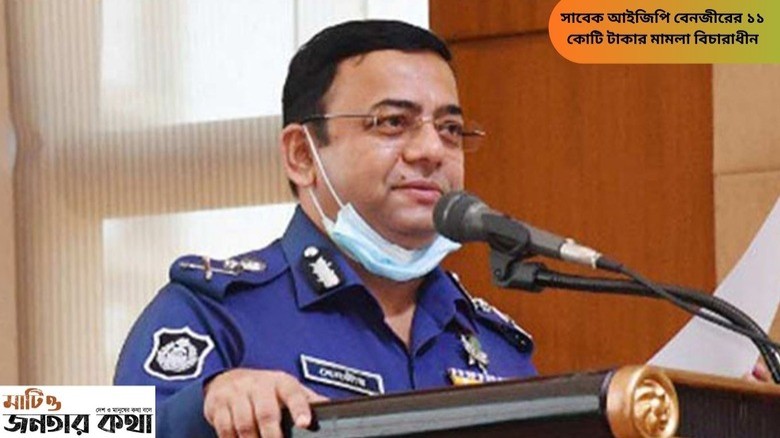 সাবেক আইজিপি বেনজীরের ১১ কোটি টাকার মামলা বিচারাধীন, তদন্তে 